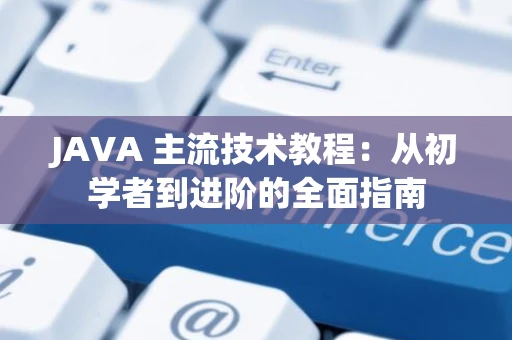 JAVA 主流技术教程：从初学者到进阶的全面指南