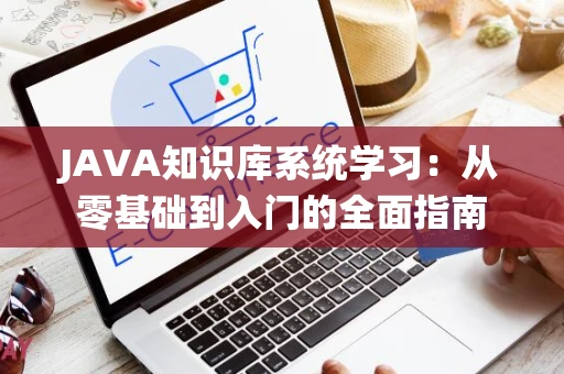 JAVA知识库系统学习：从零基础到入门的全面指南