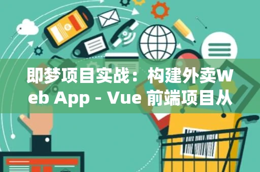 即梦项目实战：构建外卖Web App - Vue 前端项目从零构建