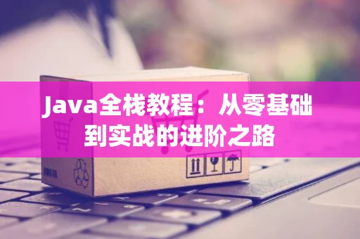 Java全栈教程：从零基础到实战的进阶之路