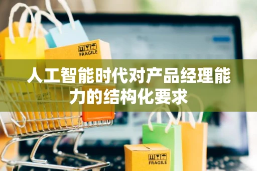 人工智能时代对产品经理能力的结构化要求