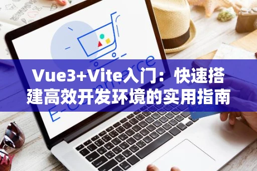 Vue3+Vite入门：快速搭建高效开发环境的实用指南