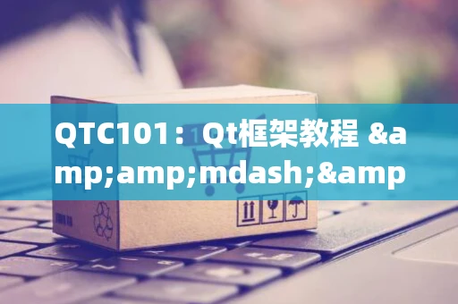 QTC101：Qt框架教程 &amp;mdash;&amp;mdash; 初学者必备入门指南