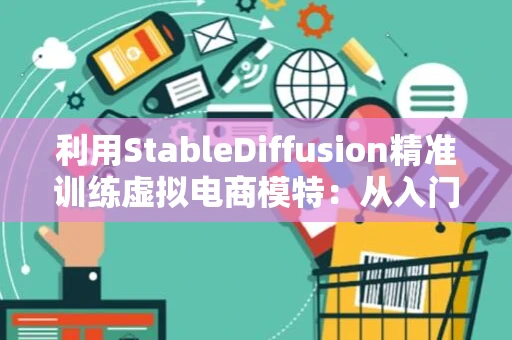 利用StableDiffusion精准训练虚拟电商模特：从入门到实战