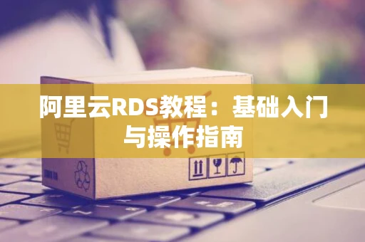 阿里云RDS教程：基础入门与操作指南