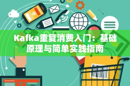 Kafka重复消费入门：基础原理与简单实践指南