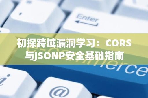 初探跨域漏洞学习：CORS与JSONP安全基础指南