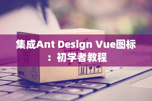 集成Ant Design Vue图标：初学者教程