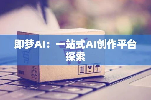 即梦AI：一站式AI创作平台探索