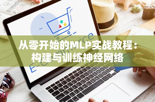 从零开始的MLP实战教程：构建与训练神经网络