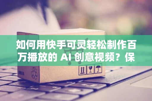 如何用快手可灵轻松制作百万播放的 AI 创意视频？保姆级新入门教程