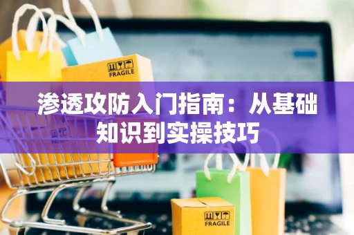 渗透攻防入门指南：从基础知识到实操技巧