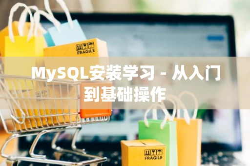 MySQL安装学习 - 从入门到基础操作