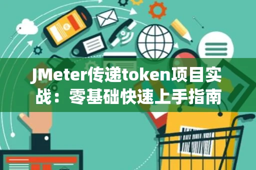 JMeter传递token项目实战：零基础快速上手指南