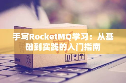 手写RocketMQ学习：从基础到实践的入门指南