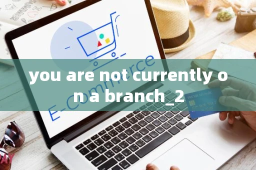 you are not currently on a branch_2