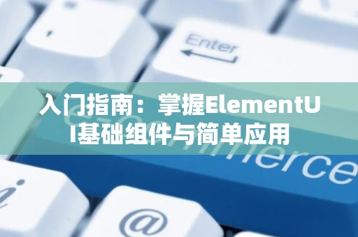 入门指南：掌握ElementUI基础组件与简单应用