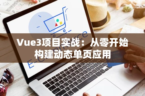 Vue3项目实战：从零开始构建动态单页应用