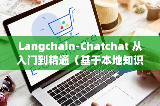 Langchain-Chatchat 从入门到精通（基于本地知识库的问答系统）