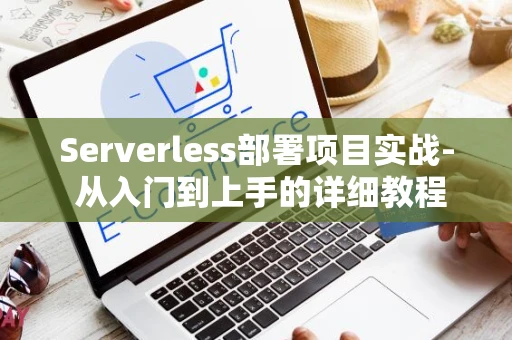 Serverless部署项目实战- 从入门到上手的详细教程