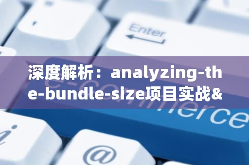 深度解析：analyzing-the-bundle-size项目实战&amp;mdash;&amp;mdash;构建高效前端打包策略