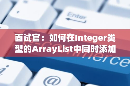 面试官：如何在Integer类型的ArrayList中同时添加String、Character、Boolean等类型的数据？