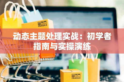 动态主题处理实战：初学者指南与实操演练