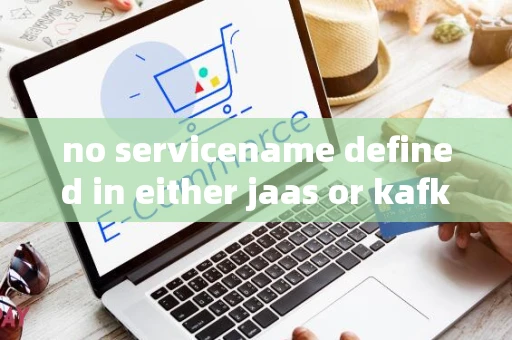 no servicename defined in either jaas or kafka config