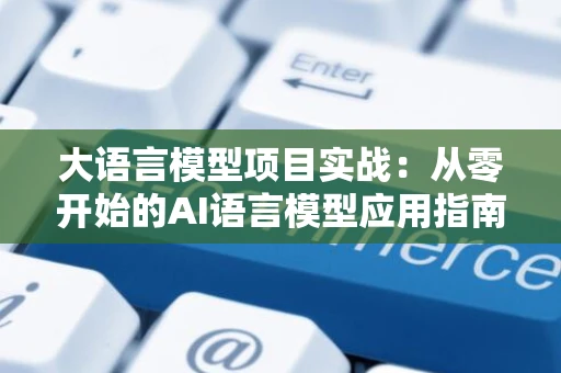 大语言模型项目实战：从零开始的AI语言模型应用指南