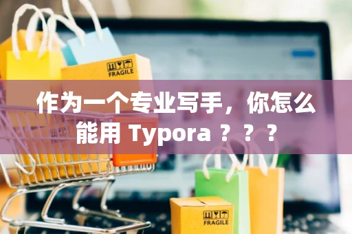 作为一个专业写手，你怎么能用 Typora ？？？