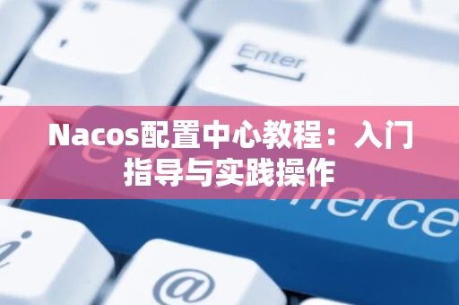 Nacos配置中心教程：入门指导与实践操作