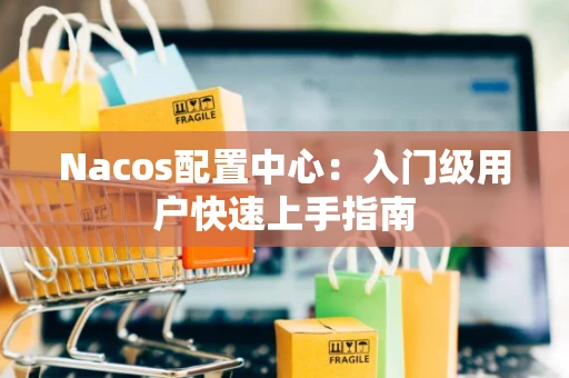 Nacos配置中心：入门级用户快速上手指南