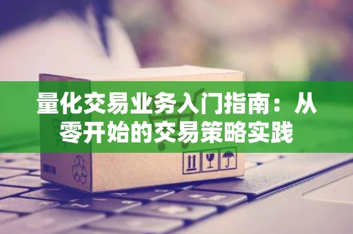 量化交易业务入门指南：从零开始的交易策略实践