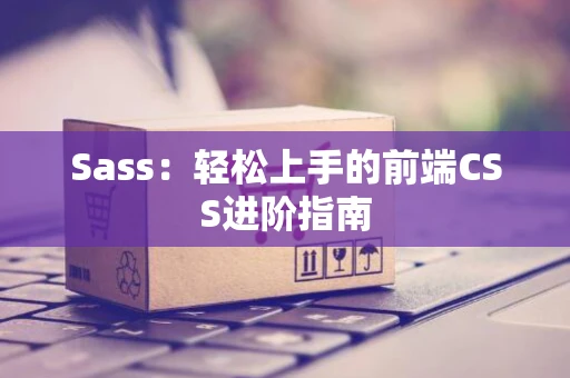 Sass：轻松上手的前端CSS进阶指南