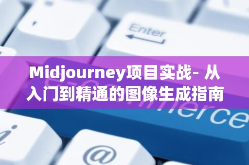 Midjourney项目实战- 从入门到精通的图像生成指南