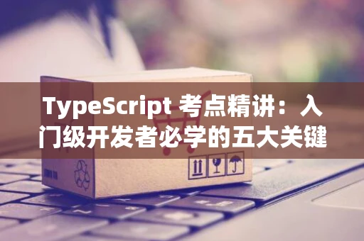 TypeScript 考点精讲：入门级开发者必学的五大关键点