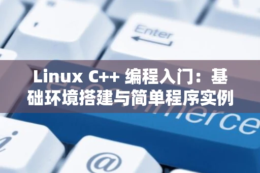 Linux C++ 编程入门：基础环境搭建与简单程序实例