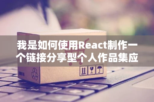 我是如何使用React制作一个链接分享型个人作品集应用的？