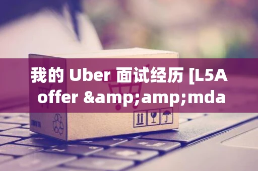 我的 Uber 面试经历 [L5A offer &amp;mdash; 高级软件工程师]