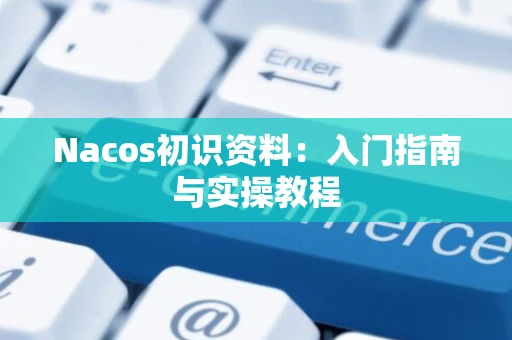 Nacos初识资料：入门指南与实操教程