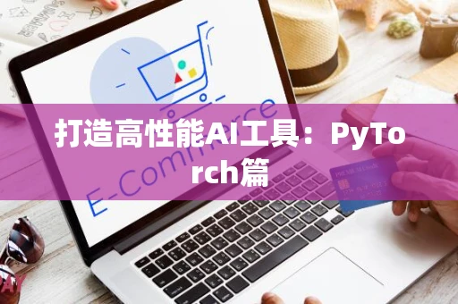 打造高性能AI工具：PyTorch篇