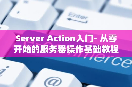 Server Action入门- 从零开始的服务器操作基础教程