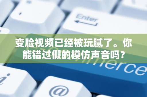 变脸视频已经被玩腻了。你能错过假的模仿声音吗？