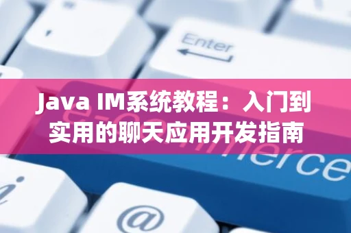 Java IM系统教程：入门到实用的聊天应用开发指南