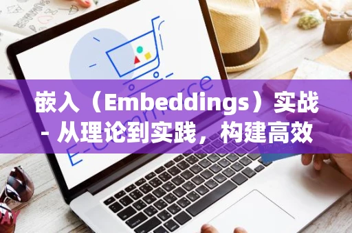 嵌入（Embeddings）实战- 从理论到实践，构建高效文本向量表示_1