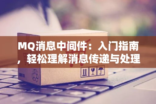 MQ消息中间件：入门指南，轻松理解消息传递与处理