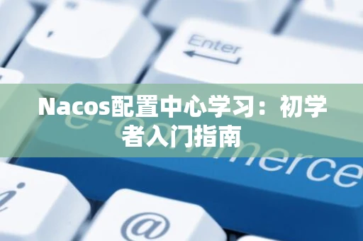 Nacos配置中心学习：初学者入门指南