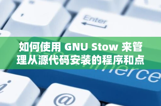 如何使用 GNU Stow 来管理从源代码安装的程序和点文件