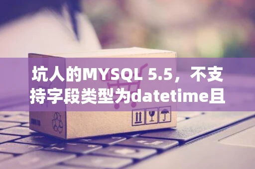 坑人的MYSQL 5.5，不支持字段类型为datetime且默认值为NOW()的建表语句