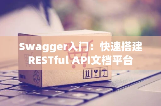 Swagger入门：快速搭建RESTful API文档平台